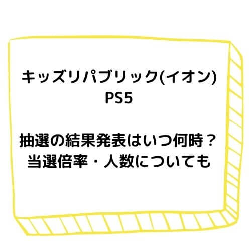 キッズリパブリック イオン Ps5抽選の結果発表はいつ何時 当選倍率 人数についても チューリップブログ